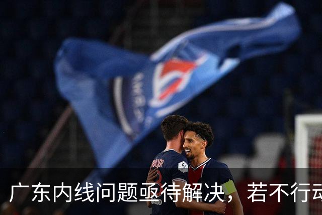 广东内线问题亟待解决，若不行动将面临困境！
