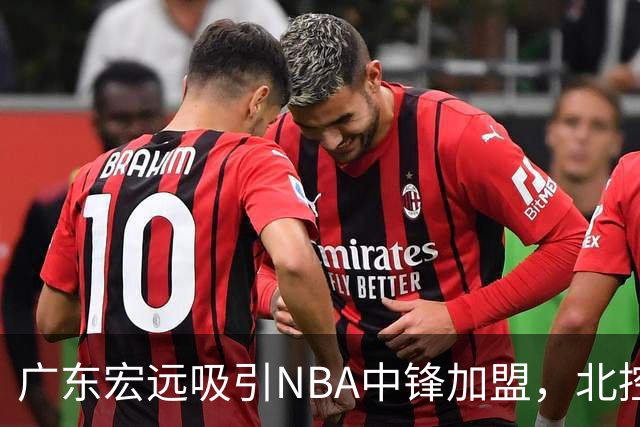 广东宏远吸引NBA中锋加盟，北控男篮裁掉后卫方佳晨